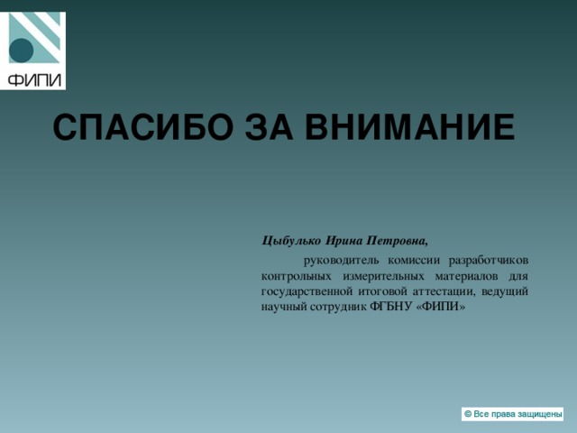 СПАСИБО ЗА ВНИМАНИЕ  Цыбулько Ирина Петровна,   руководитель комиссии разработчиков  контрольных измерительных материалов для государственной итоговой аттестации, ведущий научный сотрудник ФГБНУ «ФИПИ» 