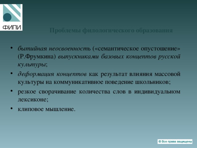 Проблемы филологического образования бытийная неосвоенность («семантическое опустошение» (Р.Фрумкина) выпускниками базовых концептов русской культуры ; деформация концептов как результат влияния массовой культуры на коммуникативное поведение школьников; резкое сворачивание количества слов в индивидуальном лексиконе; клиповое мышление. 