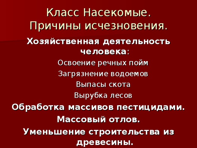 Класс Насекомые.  Причины исчезновения. Хозяйственная деятельность человека : Освоение речных пойм Загрязнение водоемов Выпасы скота Вырубка лесов Освоение речных пойм Загрязнение водоемов Выпасы скота Вырубка лесов Обработка массивов пестицидами. Массовый отлов. Уменьшение строительства из древесины. 