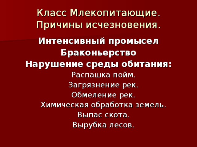 Класс Млекопитающие.  Причины исчезновения. Интенсивный промысел Браконьерство Нарушение среды обитания: Распашка пойм. Загрязнение рек. Обмеление рек. Химическая обработка земель. Выпас скота. Вырубка лесов. Распашка пойм. Загрязнение рек. Обмеление рек. Химическая обработка земель. Выпас скота. Вырубка лесов. 