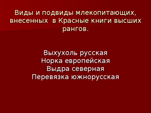 Виды и подвиды млекопитающих, внесенных в Красные книги высших рангов.    Выхухоль русская  Норка европейская  Выдра северная  Перевязка южнорусская    
