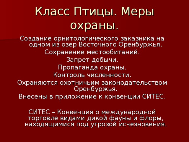 Класс Птицы. Меры охраны. Создание орнитологического заказника на одном из озер Восточного Оренбуржья. Сохранение местообитаний. Запрет добычи. Пропаганда охраны. Контроль численности. Охраняются охотничьим законодательством Оренбуржья. Внесены в приложение к конвенции СИТЕС. СИТЕС – Конвенция о международной торговле видами дикой фауны и флоры, находящимися под угрозой исчезновения. 