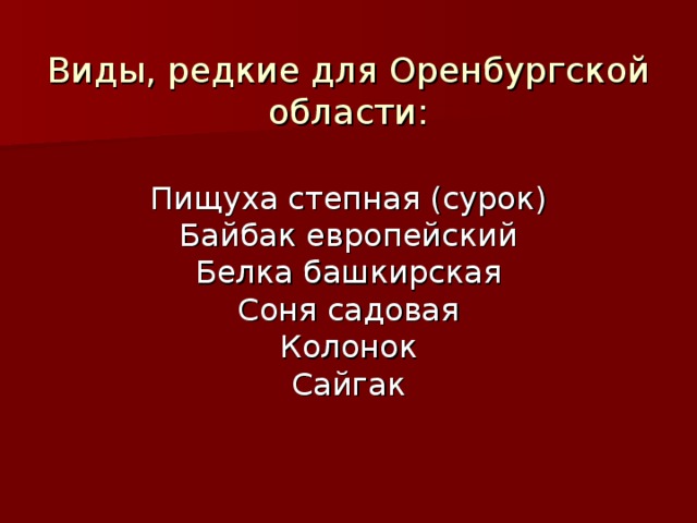 Виды, редкие для Оренбургской области:   Пищуха степная (сурок)  Байбак европейский  Белка башкирская  Соня садовая  Колонок  Сайгак   