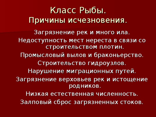 Класс Рыбы.  Причины исчезновения. Загрязнение рек и много ила. Недоступность мест нереста в связи со строительством плотин. Промысловый вылов и браконьерство. Строительство гидроузлов. Нарушение миграционных путей. Загрязнение верховьев рек и истощение родников. Низкая естественная численность. Залповый сброс загрязненных стоков. 