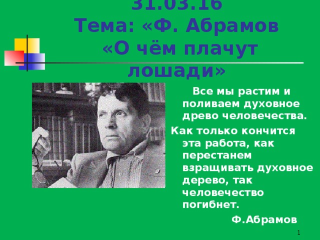     31.03.16  Тема: «Ф. Абрамов  «О чём плачут лошади»  Все мы растим и поливаем духовное древо человечества. Как только кончится эта работа, как перестанем взращивать духовное дерево, так человечество погибнет.  Ф.Абрамов  