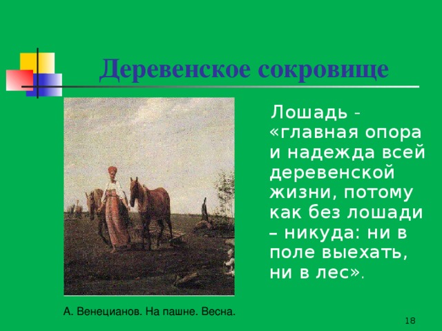 Деревенское сокровище  Лошадь - «главная опора и надежда всей деревенской жизни, потому как без лошади – никуда: ни в поле выехать, ни в лес» . А. Венецианов. На пашне. Весна.  