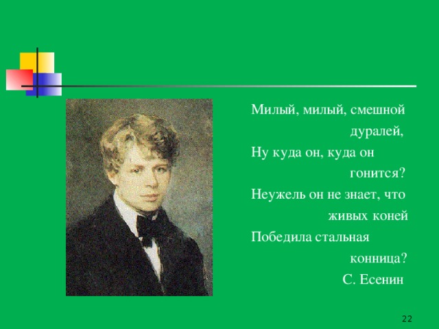 Милый, милый, смешной  дуралей, Ну куда он, куда он  гонится? Неужель он не знает, что  живых коней Победила стальная  конница?  С. Есенин  