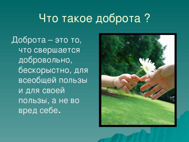 Что такое доброта ? Доброта – это то, что свершается добровольно, бескорыстно, для всеобщей пользы и для своей пользы, а не во вред себе . 