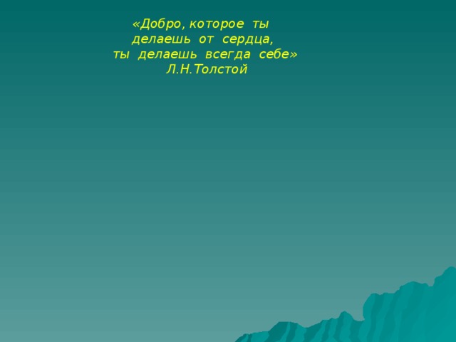 «Добро, которое  ты  делаешь  от  сердца, ты  делаешь  всегда  себе»  Л.Н.Толстой 