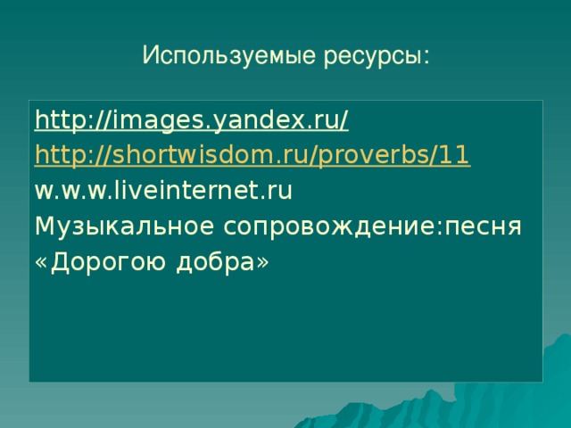 Используемые ресурсы: http://images.yandex.ru/  http://shortwisdom.ru/proverbs/11 w.w.w.liveinternet.ru Музыкальное сопровождение:песня «Дорогою добра» 