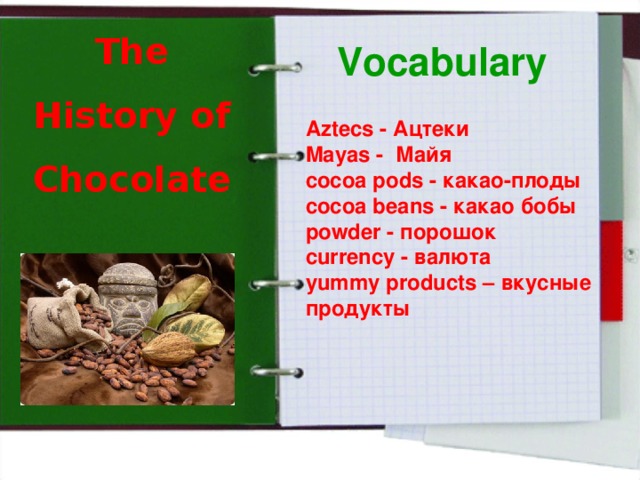 The History of Chocolate Vocabulary Aztecs - Ацтеки Mayas - Майя cocoa pods - какао-плоды cocoa beans - какао бобы powder - порошок currency - валюта yummy products – вкусные продукты 