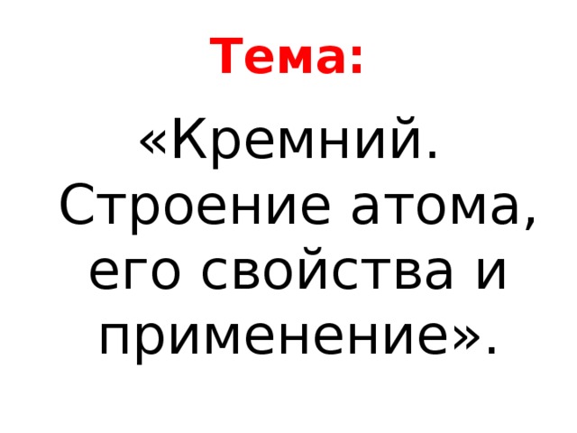 Тема: «Кремний. Строение атома, его свойства и применение». 