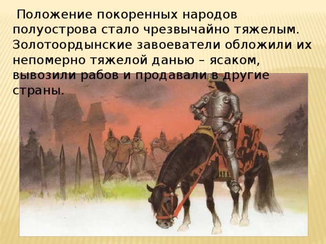  Положение покоренных народов полуострова стало чрезвычайно тяжелым. Золотоордынские завоеватели обложили их непомерно тяжелой данью – ясаком, вывозили рабов и продавали в другие страны. 