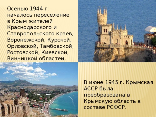 Осенью 1944 г. началось переселение в Крым жителей Краснодарского и Ставропольского краев, Воронежской, Курской, Орловской, Тамбовской, Ростовской, Киевской, Винницкой областей. В июне 1945 г. Крымская АССР была преобразована в Крымскую область в составе РСФСР. 