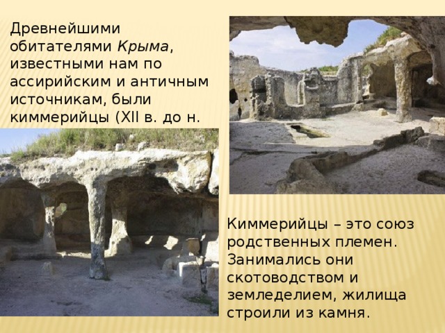 Древнейшими обитателями Крыма , известными нам по ассирийским и античным источникам, были киммерийцы (XII в. до н. э.). Киммерийцы – это союз родственных племен. Занимались они скотоводством и земледелием, жилища строили из камня. 