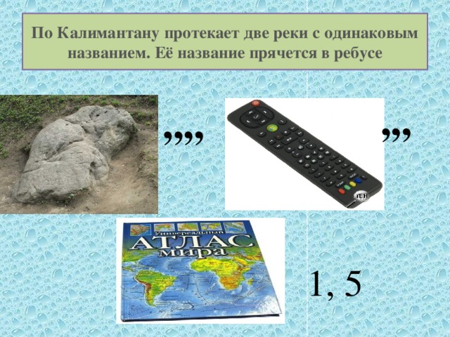 По Калимантану протекает две реки с одинаковым названием. Её название прячется в ребусе ,,, ,,,, 1, 5