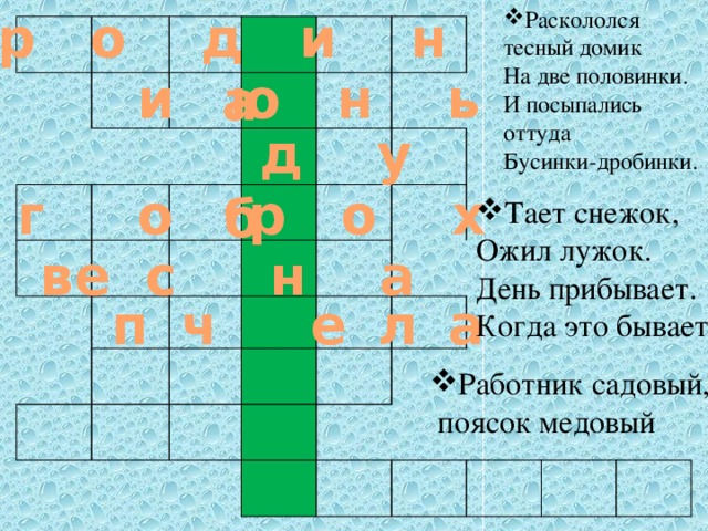 р о д и н а Раскололся тесный домик  На две половинки.  И посыпались оттуда  Бусинки-дробинки.  и ю н ь     д у  б   г о р о х   Тает снежок, Ожил лужок. День прибывает. Когда это бывает? в  е  с н а   п  ч е  л  а     Работник садовый,  поясок медовый