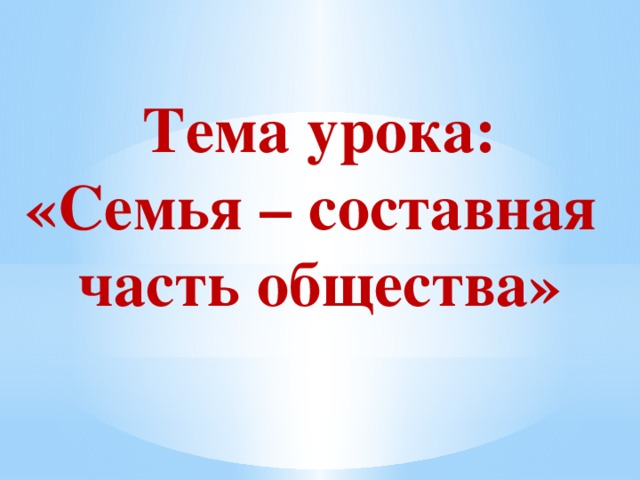 Тема урока: «Семья – составная часть общества»