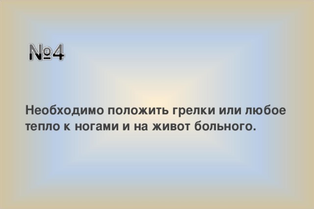 Необходимо положить грелки или любое тепло к ногами и на живот больного. 
