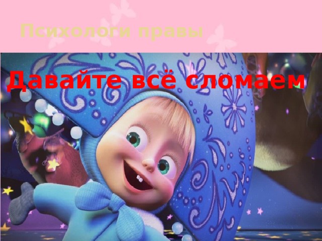 Психологи правы Давайте всё сломаем  