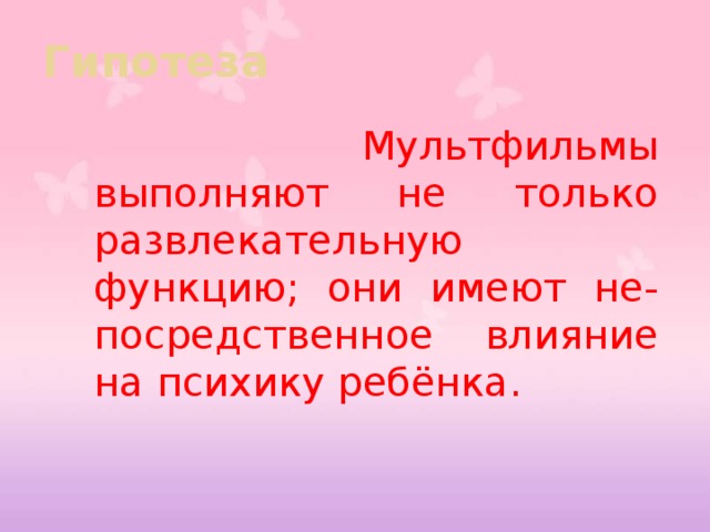 Гипотеза    Мультфильмы выполняют не только развлекательную функцию; они имеют не-посредственное влияние на психику ребёнка. 