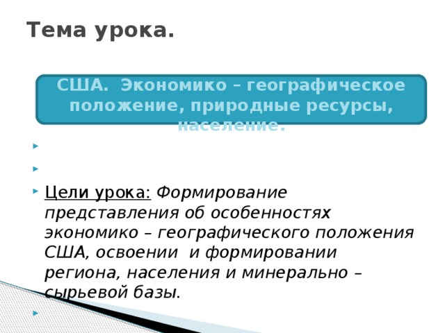 Тема урока.   США. Экономико – географическое положение, природные ресурсы, население.     Цели урока:  Формирование представления об особенностях экономико – географического положения США, освоении и формировании региона, населения и минерально – сырьевой базы.   
