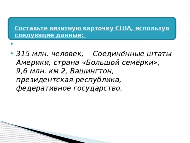 Составьте визитную карточку США, используя следующие данные:     315 млн. человек, Соединённые штаты Америки, страна «Большой семёрки», 9,6 млн. км 2, Вашингтон, президентская республика, федеративное государство. 