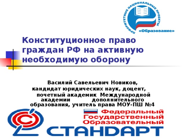 Конституционное право граждан РФ на активную необходимую оборону Василий Савельевич Новиков,  кандидат юридических наук, доцент,  почетный академик Международной академии дополнительного образования, учитель права МОУ-ПШ №4   