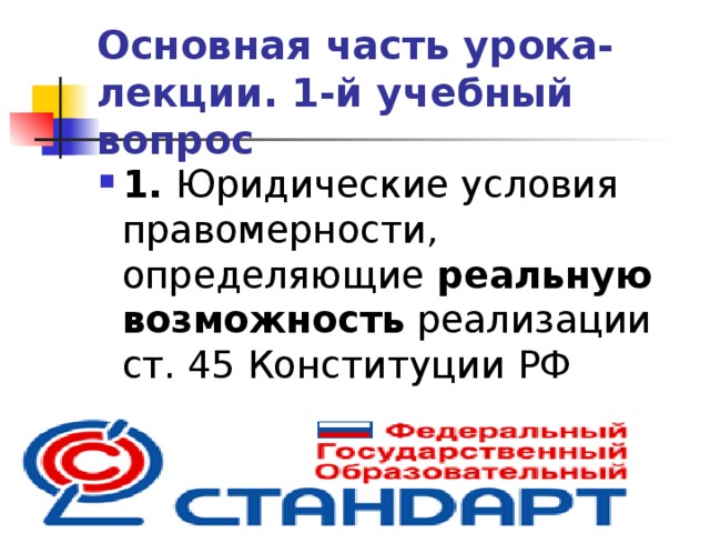 Основная часть урока-лекции. 1-й учебный вопрос 1. Юридические условия правомерности, определяющие реальную возможность реализации ст. 45 Конституции РФ  