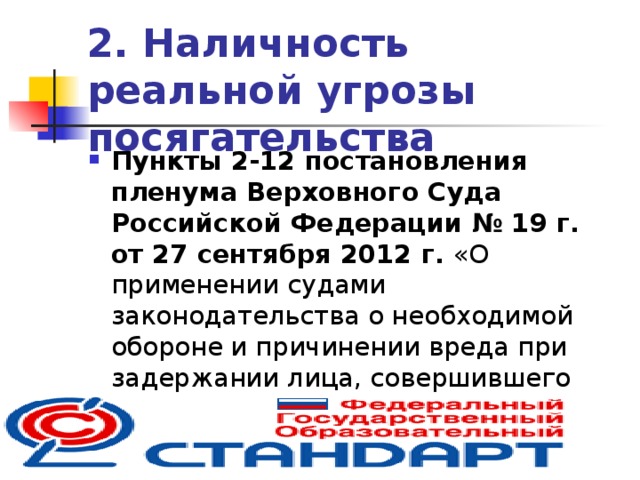2. Наличность  реальной угрозы посягательства Пункты 2-12 постановления пленума Верховного Суда Российской Федерации  № 19 г. от 27 сентября 2012 г. «О применении судами законодательства о необходимой обороне и причинении вреда при задержании лица, совершившего преступление»  