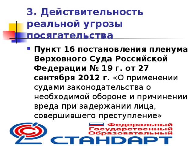 3. Действительность  реальной угрозы посягательства Пункт 16 постановления пленума Верховного Суда Российской Федерации  № 19 г. от 27 сентября 2012 г. «О применении судами законодательства о необходимой обороне и причинении вреда при задержании лица, совершившего преступление»  