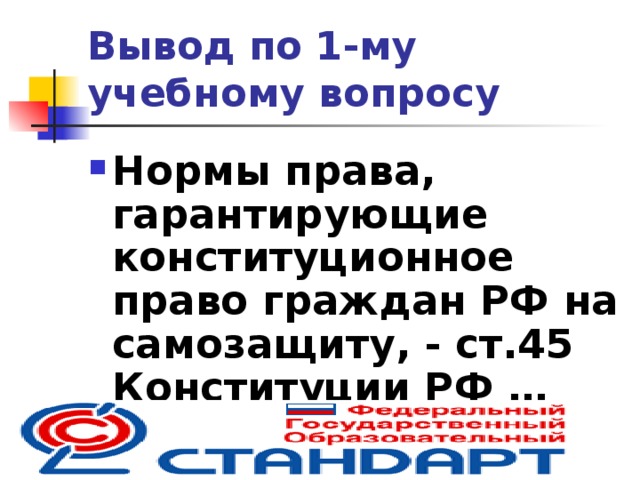 Вывод по  1-му учебному вопросу Нормы права, гарантирующие конституционное право граждан РФ на самозащиту, - ст.45 Конституции РФ …  