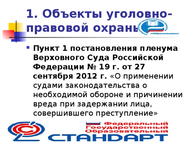 1. Объекты уголовно-правовой охраны Пункт 1 постановления пленума Верховного Суда Российской Федерации  № 19 г. от 27 сентября 2012 г. «О применении судами законодательства о необходимой обороне и причинении вреда при задержании лица, совершившего преступление»  