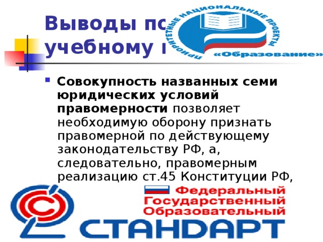 Выводы по  2-му учебному вопросу Совокупность названных семи юридических условий правомерности позволяет необходимую оборону признать правомерной по действующему законодательству РФ, а, следовательно, правомерным реализацию ст.45 Конституции РФ, ст.37 УК РФ и ст.24 ФЗ РФ «Об оружии» гражданами РФ.  