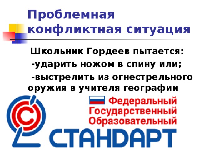 Проблемная конфликтная ситуация  Школьник Гордеев пытается:  -ударить ножом в спину или;  -выстрелить из огнестрельного оружия в учителя географии  