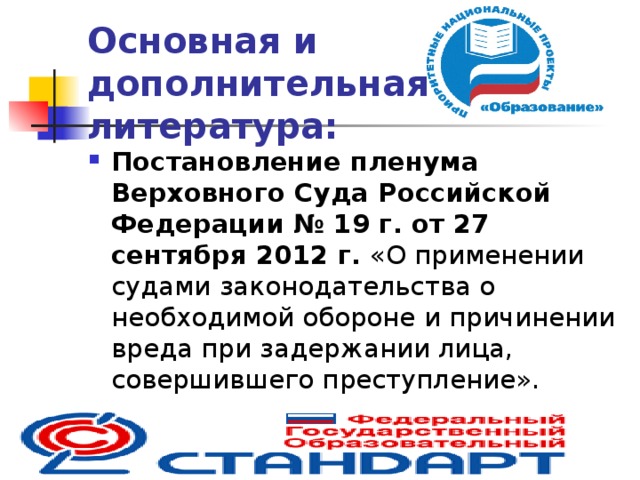 Основная и дополнительная литература: Постановление пленума Верховного Суда Российской Федерации  № 19 г. от 27 сентября 2012 г. «О применении судами законодательства о необходимой обороне и причинении вреда при задержании лица, совершившего преступление».  