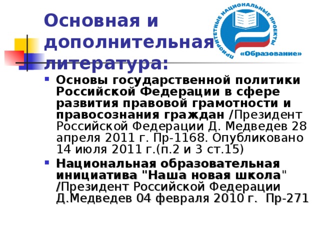Основная и дополнительная литература: Основы государственной политики Российской Федерации в сфере развития правовой грамотности и правосознания граждан / Президент Российской Федерации Д. Медведев 28 апреля 2011 г. Пр-1168. Опубликовано 14 июля 2011 г.(п.2 и 3 ст.15)  Национальная образовательная инициатива 