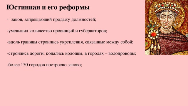 Юстиниан и его реформы закон, запрещающий продажу должностей; -уменьшил количество провинций и губернаторов; -вдоль границы строились укрепления, связанные между собой; -строились дороги, копались колодцы, в городах – водопроводы; -более 150 городов построено заново; 