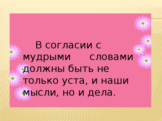  В согласии с мудрыми словами должны быть не только уста, и наши мысли, но и дела. 
