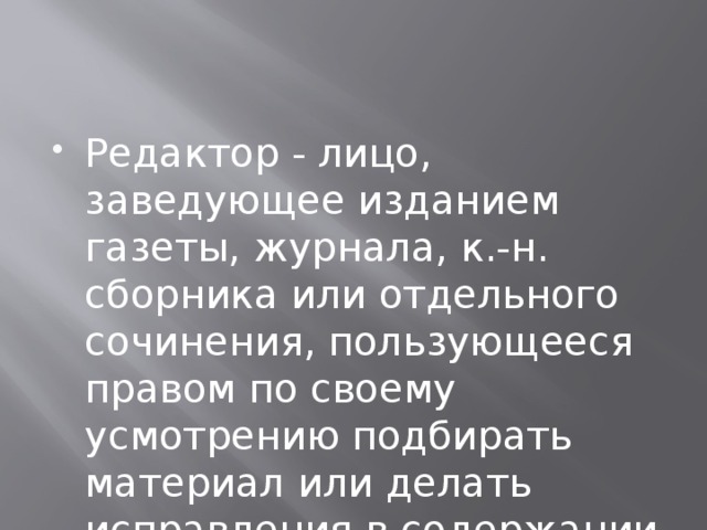 Редактор - лицо, заведующее изданием газеты, журнала, к.-н. сборника или отдельного сочинения, пользующееся правом по своему усмотрению подбирать материал или делать исправления в содержании статей. 