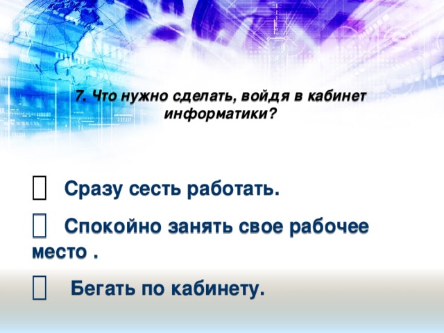 7. Что нужно сделать, войдя в кабинет информатики?     Сразу сесть работать.   Спокойно занять свое рабочее место .   Бегать по кабинету.