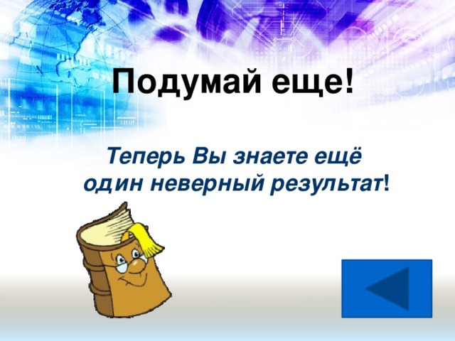 Подумай еще!   Теперь Вы знаете ещё  один неверный результат !