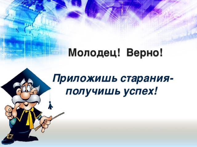 Молодец! Верно!   Приложишь старания- получишь успех!