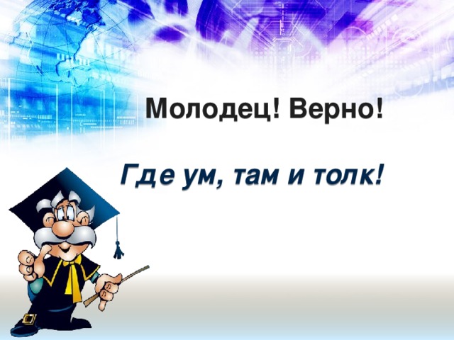 Молодец! Верно!   Где ум, там и толк!