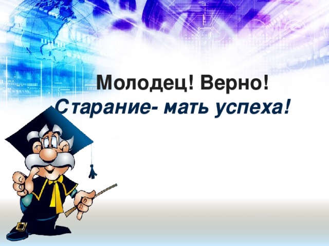 Молодец! Верно!  Старание- мать успеха!