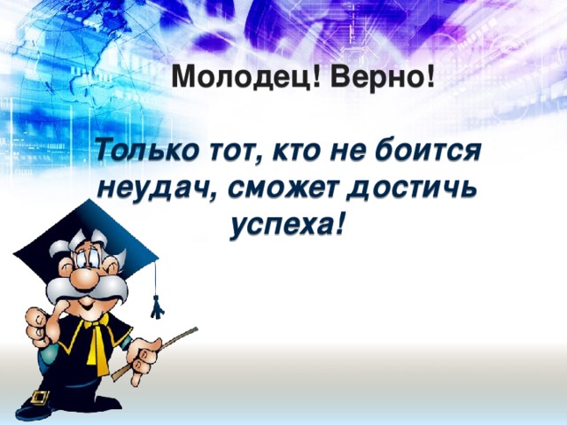 Молодец! Верно!   Только тот, кто не боится неудач, сможет достичь успеха!
