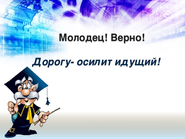 Молодец! Верно!   Дорогу- осилит идущий!