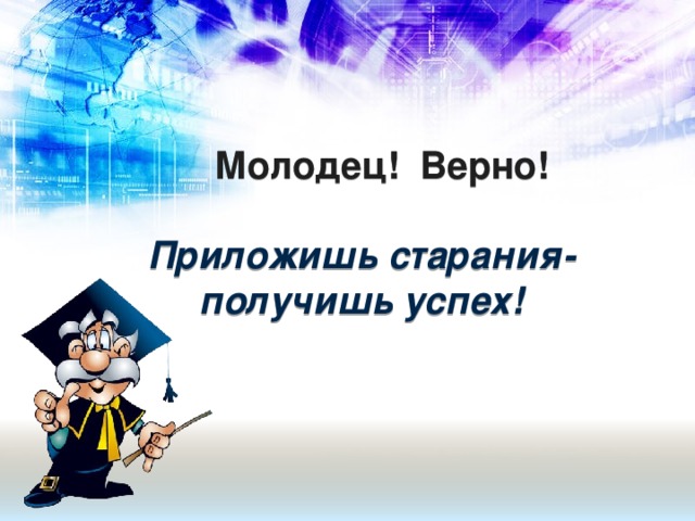 Молодец! Верно!   Приложишь старания- получишь успех!