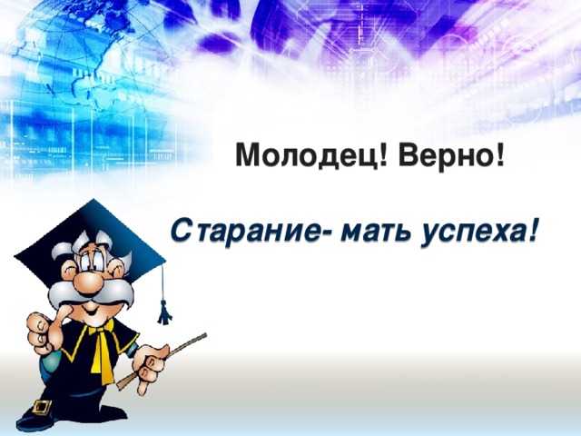 Молодец! Верно!   Старание- мать успеха!
