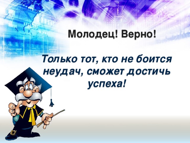 Молодец! Верно!   Только тот, кто не боится неудач, сможет достичь успеха!